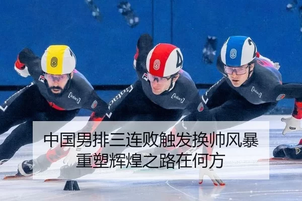 中国男排三连败触发换帅风暴 重塑辉煌之路在何方